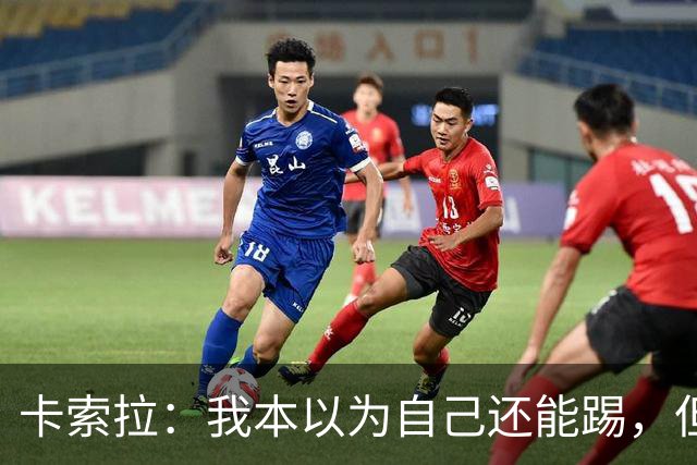 卡索拉：我本以为自己还能踢，但球队无法给我想拥有的角色
