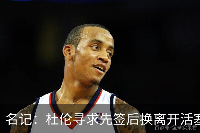 名记：杜伦寻求先签后换离开活塞 已安排明日与湖人进行会谈