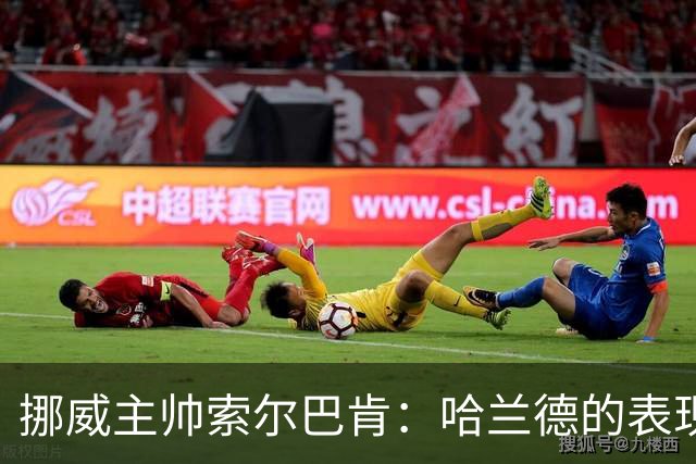 挪威主帅索尔巴肯：哈兰德的表现在预料之中，全队发挥接近完美