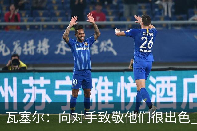 瓦塞尔：向对手致敬他们很出色 我们本季很棒打破了很多人的质疑