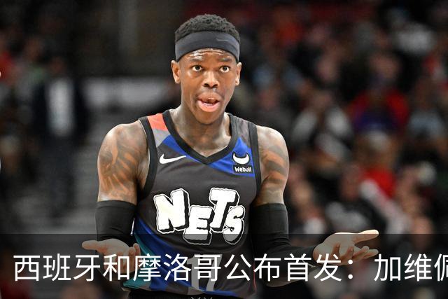 西班牙和摩洛哥公布首发：加维佩德里对阵阿什拉夫