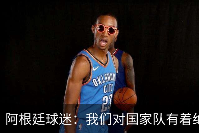 阿根廷球迷：我们对国家队有着绝对信仰，只要夺冠其他都不重要