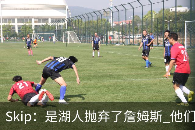 Skip：是湖人抛弃了詹姆斯 他们受够了他在洛杉矶的失败